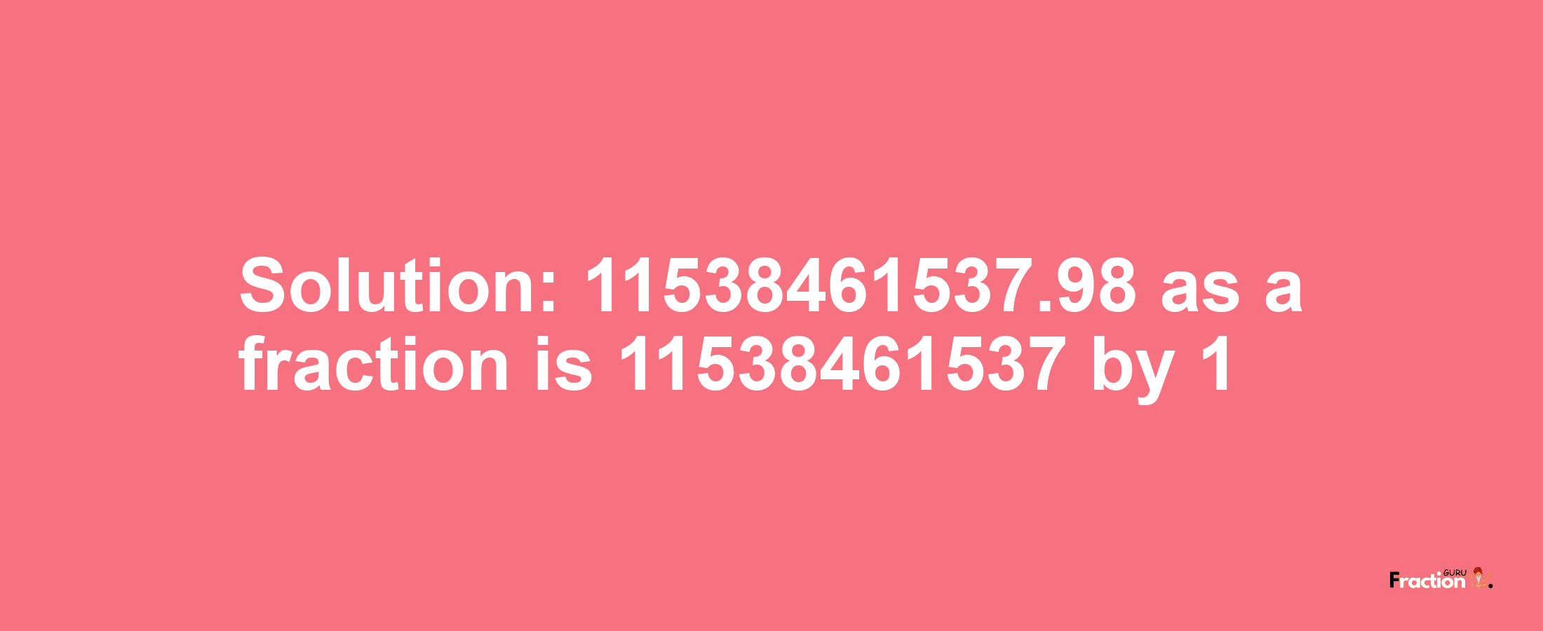 Solution:11538461537.98 as a fraction is 11538461537/1